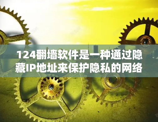 124翻墙软件是一种通过隐藏IP地址来保护隐私的网络连接工具，允许用户在特定设备上访问124服务器。以下是关于124翻墙软件的详细信息