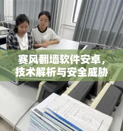 赛风翻墙软件安卓，技术解析与安全威胁分析