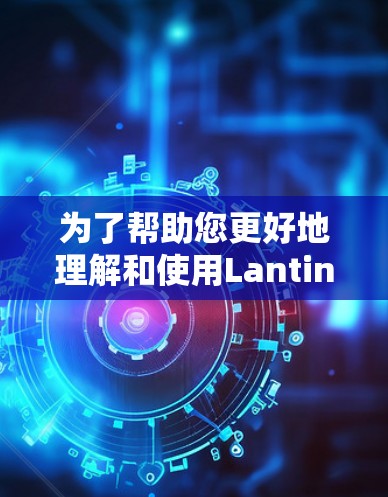 为了帮助您更好地理解和使用Lantin翻墙软件，以下是详细的步骤和信息
