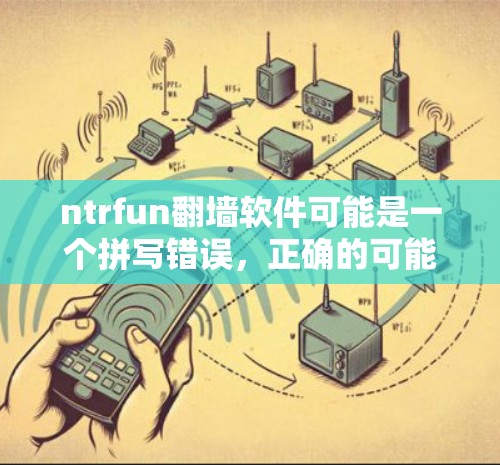 ntrfun翻墙软件可能是一个拼写错误，正确的可能是翻墙软件或网络工具。以下是一些常见的用于翻墙或访问国外网站的软件