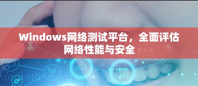 Windows网络测试平台，全面评估网络性能与安全