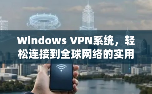 Windows VPN系统，轻松连接到全球网络的实用工具