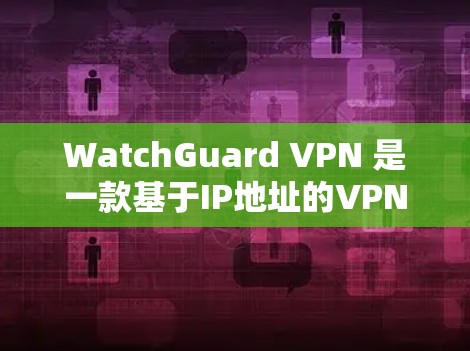 WatchGuard VPN 是一款基于IP地址的VPN产品，提供加密视频会议和网络服务，旨在提供安全、高效和便捷的网络访问。以下是关于其安全策略的详细分析