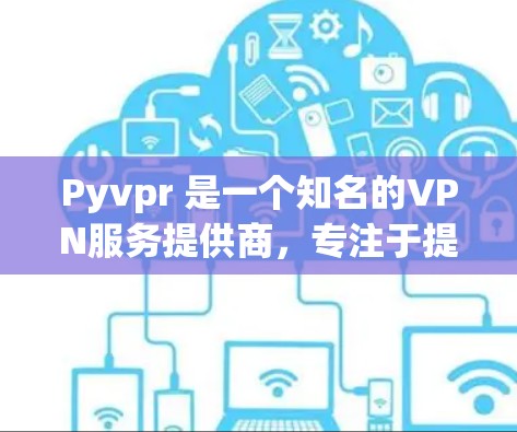 Pyvpr 是一个知名的VPN服务提供商，专注于提供安全、可靠和高效的VPN服务。如果你在寻找Pyvpr的最新版本，以下是一些相关信息
