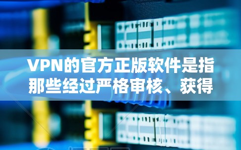 VPN的官方正版软件是指那些经过严格审核、获得用户认证并具有可靠功能的网络服务。以下是几个最知名的VPN软件，它们都是国际知名的VPN品牌，用户可以选择