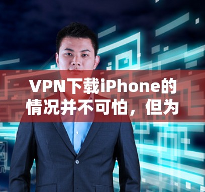 VPN下载iPhone的情况并不可怕，但为了确保下载的安全性和稳定性，以下是一些实用的建议