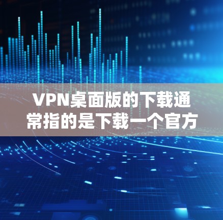 VPN桌面版的下载通常指的是下载一个官方的VPN应用或客户端。以下是几种常见的VPN桌面版下载方式