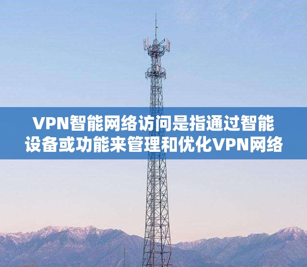 VPN智能网络访问是指通过智能设备或功能来管理和优化VPN网络访问的网络环境。以下是涉及到这种情况的详细分析和解决方案