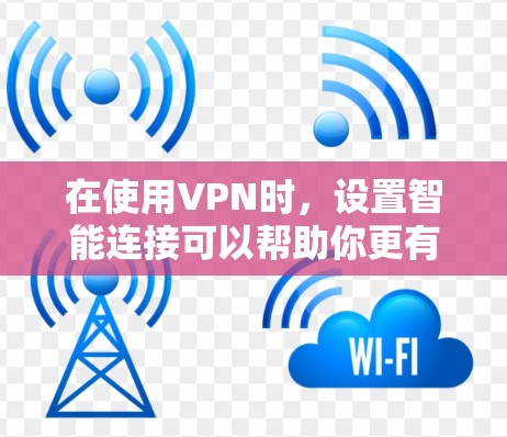 在使用VPN时，设置智能连接可以帮助你更有效地管理流量、控制IP地址并确保安全。以下是一个详细的步骤指南，帮助你设置智能连接