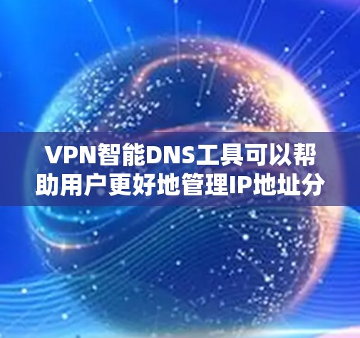 VPN智能DNS工具可以帮助用户更好地管理IP地址分配，确保VPN连接的安全性和兼容性。以下是使用这些工具的基本步骤和功能