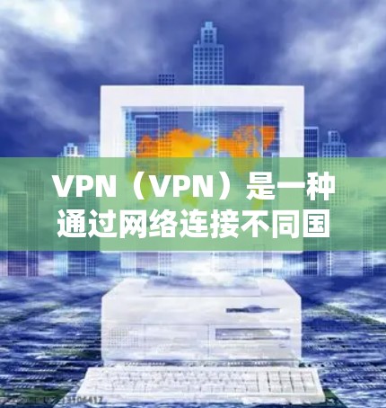 VPN（VPN）是一种通过网络连接不同国家或地区的网络服务，用于访问外部网站或运行应用程序。以下是关于VPN职业网络连接的详细分析