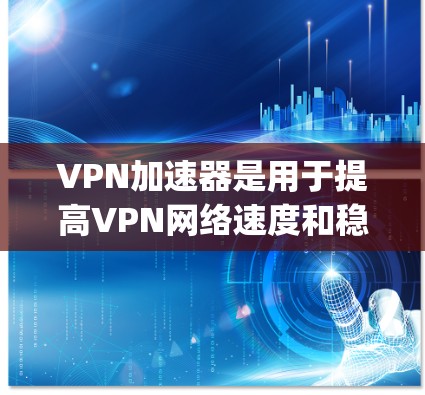 VPN加速器是用于提高VPN网络速度和稳定性的一款软件工具，它能够帮助用户更快、更 reliably地通过VPN连接目标服务器。以下是关于VPN加速器的详细说明