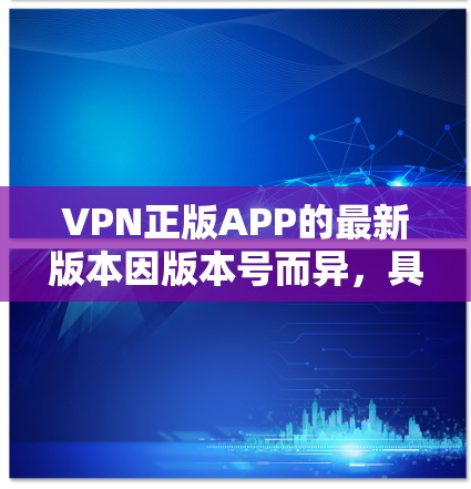 VPN正版APP的最新版本因版本号而异，具体信息可能因地区而异。以下是一些常见的VPN软件及其版本号