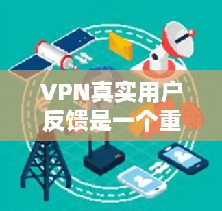 VPN真实用户反馈是一个重要的信息源，可以帮助用户更好地了解他们在使用过程中遇到的问题和解决方案。以下是整理的几个真实用户反馈示例