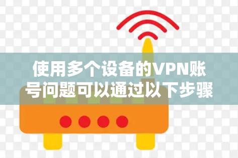 使用多个设备的VPN账号问题可以通过以下步骤进行解决方案