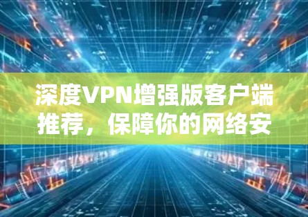 深度VPN增强版客户端推荐，保障你的网络安全与速度