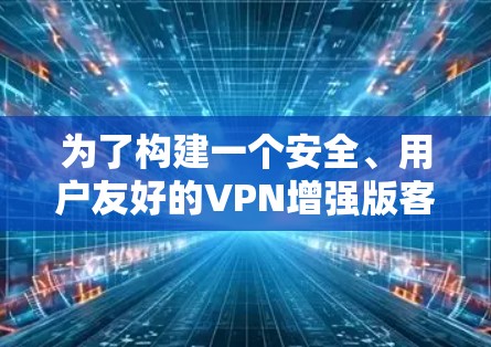 为了构建一个安全、用户友好的VPN增强版客户端官网，以下是一个详细的方案，涵盖了用户需求和功能模块的详细说明