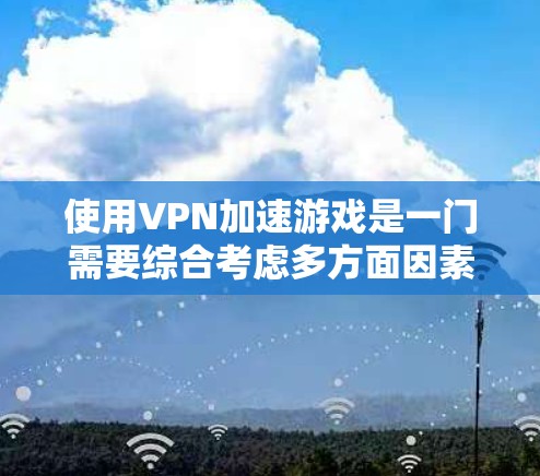 使用VPN加速游戏是一门需要综合考虑多方面因素的技巧。以下是逐步的解决方案