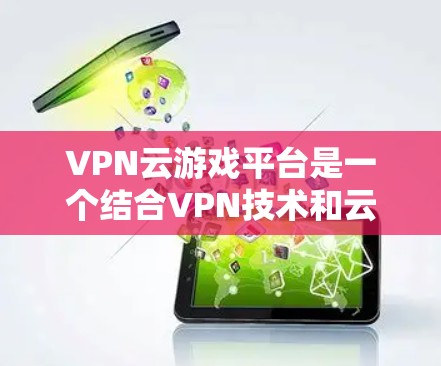VPN云游戏平台是一个结合VPN技术和云服务的平台,旨在为用户提供安全、便捷的游戏下载体验。以下是关于这种平台的详细分析 VPN云游戏平台是一个结合VPN技术和云服务的平台,旨在为用户提供安全、便捷的游戏下载体验。以下是关于这种平台的详细分析