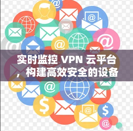 实时监控 VPN 云平台，构建高效安全的设备监控体系