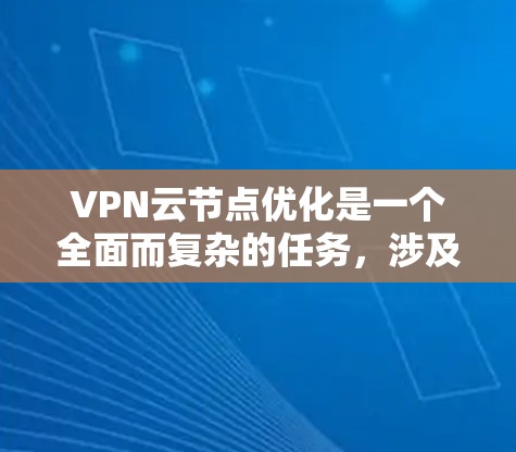 VPN云节点优化是一个全面而复杂的任务，涉及多个方面。以下是一个逐步优化VPN云节点的建议步骤