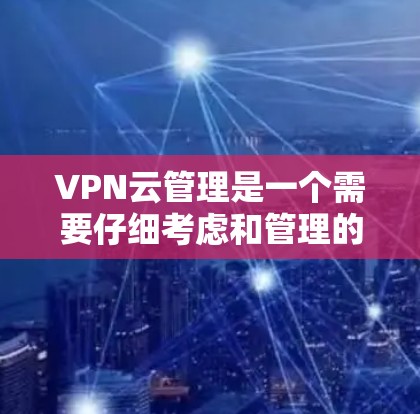 VPN云管理是一个需要仔细考虑和管理的过程，以确保安全和隐私。以下是一些实用的步骤和建议，帮助您更好地管理VPN的云环境