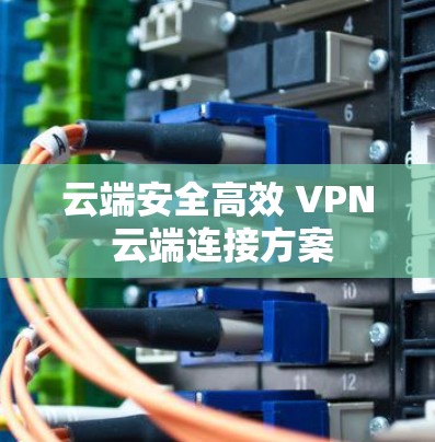 云端安全高效 VPN 云端连接方案