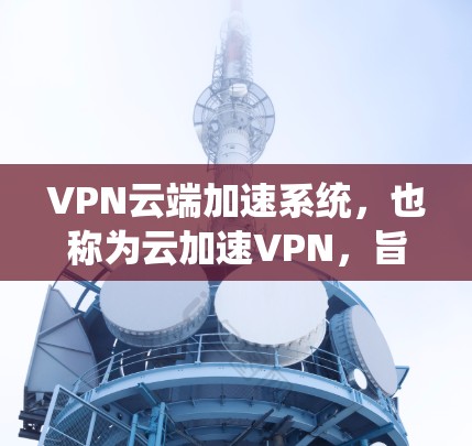 VPN云端加速系统，也称为云加速VPN，旨在提升VPN传输的速度和效果。以下是对这一技术的详细分析和总结