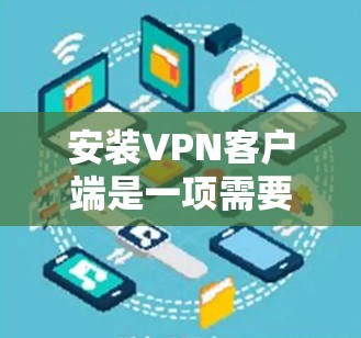 安装VPN客户端是一项需要仔细考虑的步骤，以下是分步骤指南