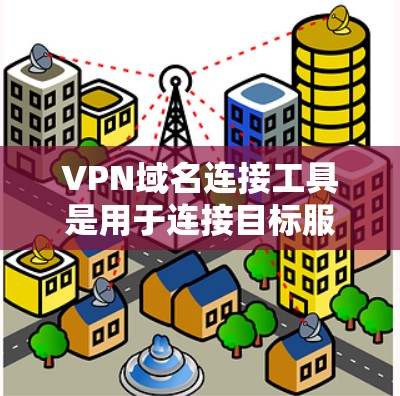 VPN域名连接工具是用于连接目标服务器的软件，帮助用户安全地访问互联网。以下是相关的步骤和信息