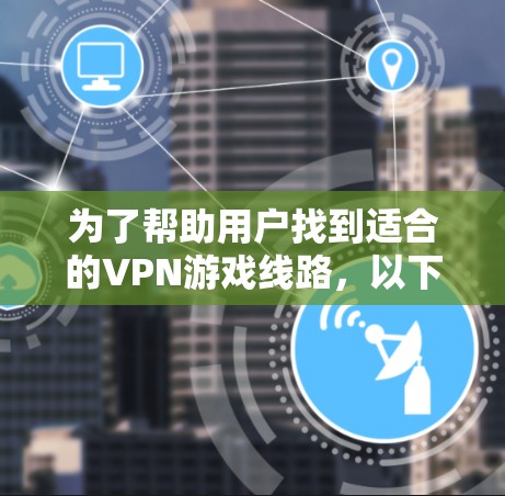 为了帮助用户找到适合的VPN游戏线路，以下是一些有代表性的平台推荐，涵盖了多种游戏类型和服务特点