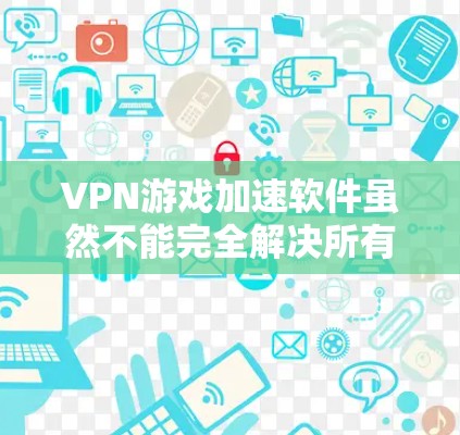 VPN游戏加速软件虽然不能完全解决所有问题，但可以显著提升游戏体验，帮助用户更好地享受游戏。以下是一些推荐的VPN游戏加速软件，供您参考