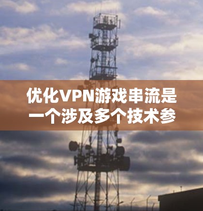 优化VPN游戏串流是一个涉及多个技术参数和因素的复杂过程，以下是一步步的指南