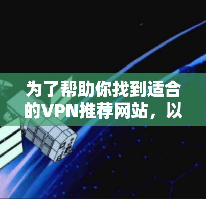为了帮助你找到适合的VPN推荐网站，以下是一个分步骤的指南，涵盖不同需求和特点