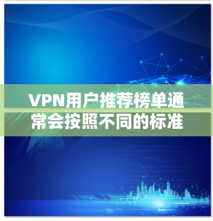 VPN用户推荐榜单通常会按照不同的标准进行分类和整理，以帮助用户选择适合自己需求的VPN服务。以下是几个常见的推荐榜单，涵盖了不同的类型和平台