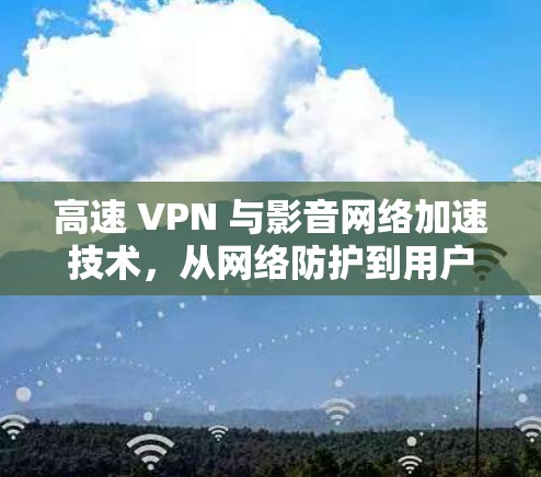 高速 VPN 与影音网络加速技术,从网络防护到用户隐私的双刃剑 高速 VPN 与影音网络加速技术,从网络防护到用户隐私的双刃剑