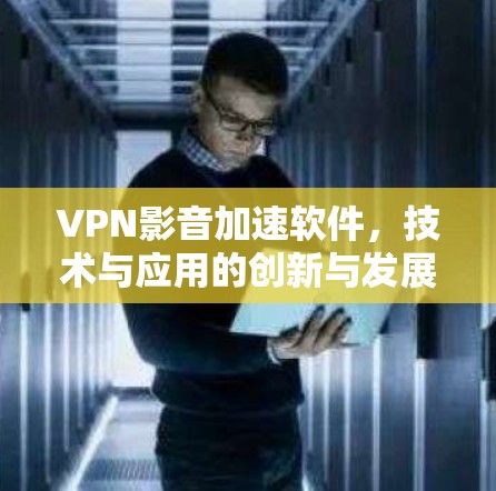 VPN影音加速软件，技术与应用的创新与发展