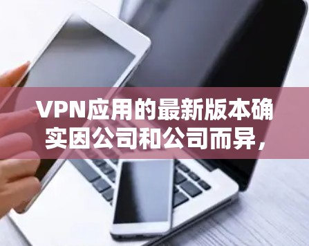 VPN应用的最新版本确实因公司和公司而异，但以下是一些常见的VPN应用及其特点