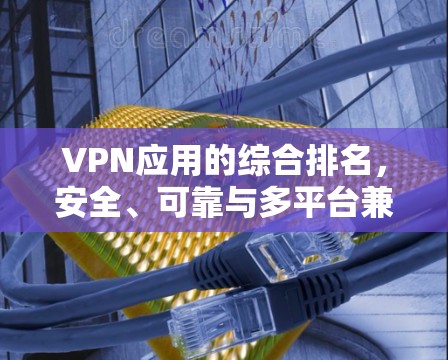 VPN应用的综合排名，安全、可靠与多平台兼容性解析
