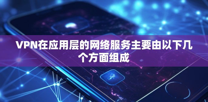 VPN在应用层的网络服务主要由以下几个方面组成 VPN在应用层的网络服务主要由以下几个方面组成