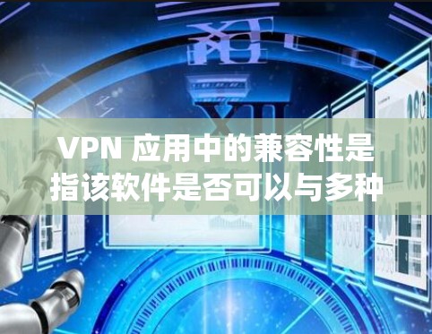 VPN 应用中的兼容性是指该软件是否可以与多种设备和平台无缝运行。以下是一些 popular 的 VPN 应用及其兼容性特点，供您参考