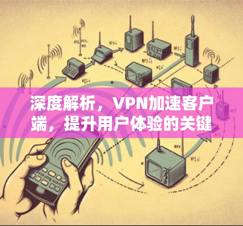 深度解析，VPN加速客户端，提升用户体验的关键之路