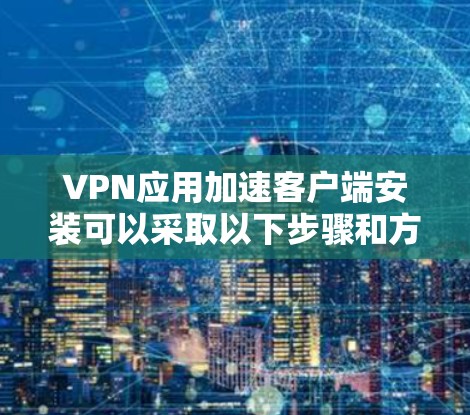 VPN应用加速客户端安装可以采取以下步骤和方法，以提升安装体验