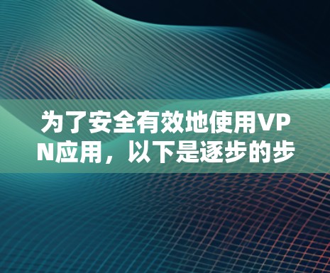 为了安全有效地使用VPN应用，以下是逐步的步骤指南
