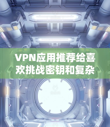 VPN应用推荐给喜欢挑战密钥和复杂密码的用户，尤其是希望减少对设备依赖的加密方式。以下是一些值得推荐的VPN应用，根据不同的需求进行选择