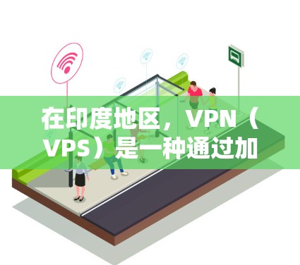 在印度地区，VPN（VPS）是一种通过加密技术连接用户和网络服务的工具，旨在保护用户数据的安全性。印度地区有许多可靠的VPN服务，用户可以通过以下方式获取信息