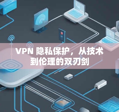 VPN 隐私保护，从技术到伦理的双刃剑