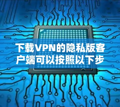 下载VPN的隐私版客户端可以按照以下步骤进行操作