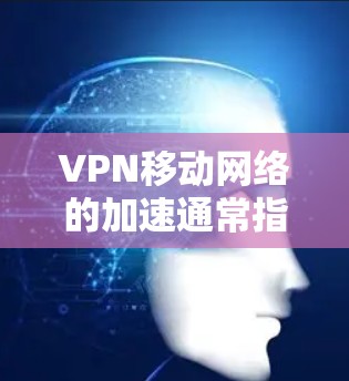 VPN移动网络的加速通常指的是在使用移动设备（如手机、平板）进行VPN连接时，希望提升网络连接的延迟和延迟，以减少延迟或提高速度。以下是一些可能的问题和解决方案
