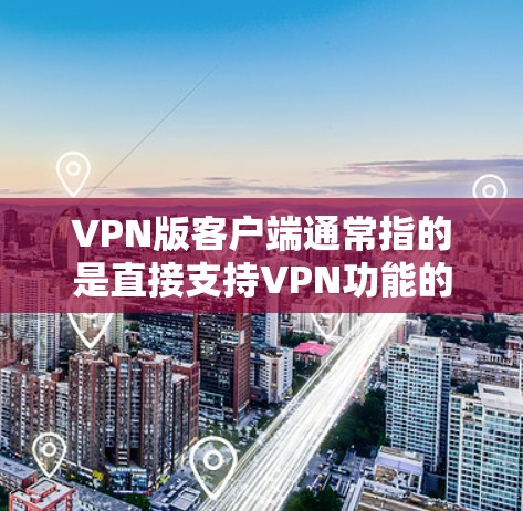 VPN版客户端通常指的是直接支持VPN功能的PC客户端，允许用户远程登录到VPN服务。以下是关于VPN版客户端的一些详细信息